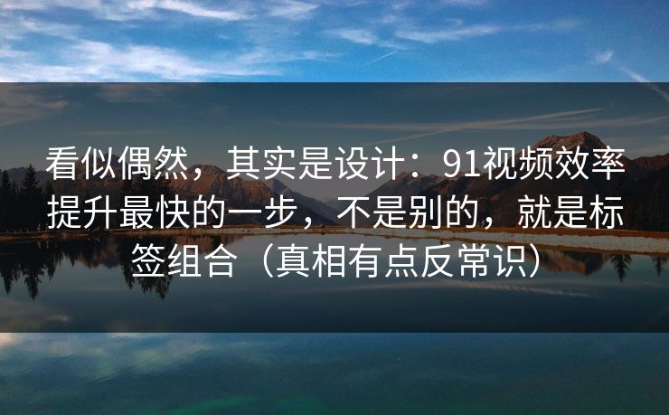 看似偶然,其实是设计:91视频效率提升最快的一步,不是别的,就是标签组合(真相有点反常识)-第1张图片-P站视频APP下载与入口 看似偶然,其实是设计:91视频效率提升最快的一步,不是别的,就是标签组合(真相有点反常识)-第1张图片-P站视频APP下载与入口