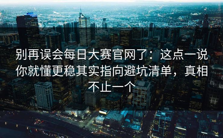 别再误会每日大赛官网了:这点一说你就懂更稳其实指向避坑清单,真相不止一个-第1张图片-P站视频APP下载与入口 别再误会每日大赛官网了:这点一说你就懂更稳其实指向避坑清单,真相不止一个-第1张图片-P站视频APP下载与入口