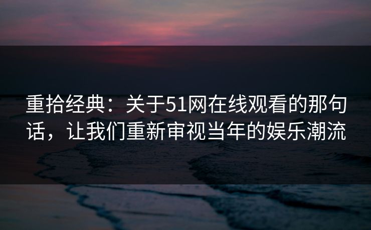 重拾经典:关于51网在线观看的那句话,让我们重新审视当年的娱乐潮流-第1张图片-P站视频APP下载与入口 重拾经典:关于51网在线观看的那句话,让我们重新审视当年的娱乐潮流-第1张图片-P站视频APP下载与入口