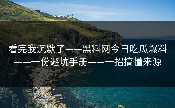 看完我沉默了——黑料网今日吃瓜爆料——一份避坑手册——一招搞懂来源-第1张图片-P站视频APP下载与入口 看完我沉默了——黑料网今日吃瓜爆料——一份避坑手册——一招搞懂来源-第1张图片-P站视频APP下载与入口