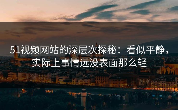51视频网站的深层次探秘:看似平静,实际上事情远没表面那么轻-第1张图片-P站视频APP下载与入口 51视频网站的深层次探秘:看似平静,实际上事情远没表面那么轻-第1张图片-P站视频APP下载与入口