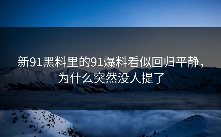 新91黑料里的91爆料看似回归平静,为什么突然没人提了-第1张图片-P站视频APP下载与入口 新91黑料里的91爆料看似回归平静,为什么突然没人提了-第1张图片-P站视频APP下载与入口