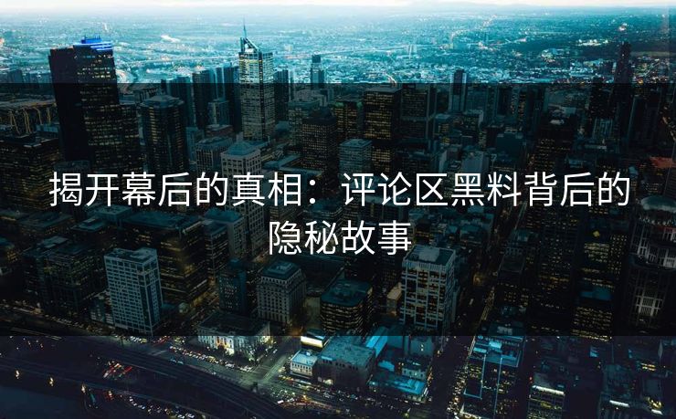 揭开幕后的真相:评论区黑料背后的隐秘故事-第1张图片-P站视频APP下载与入口 揭开幕后的真相:评论区黑料背后的隐秘故事-第1张图片-P站视频APP下载与入口