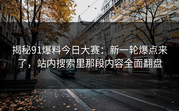 揭秘91爆料今日大赛:新一轮爆点来了,站内搜索里那段内容全面翻盘-第1张图片-P站视频APP下载与入口 揭秘91爆料今日大赛:新一轮爆点来了,站内搜索里那段内容全面翻盘-第1张图片-P站视频APP下载与入口