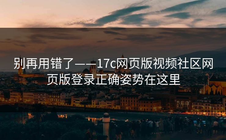 别再用错了——17c网页版视频社区网页版登录正确姿势在这里-第1张图片-P站视频APP下载与入口 别再用错了——17c网页版视频社区网页版登录正确姿势在这里-第1张图片-P站视频APP下载与入口