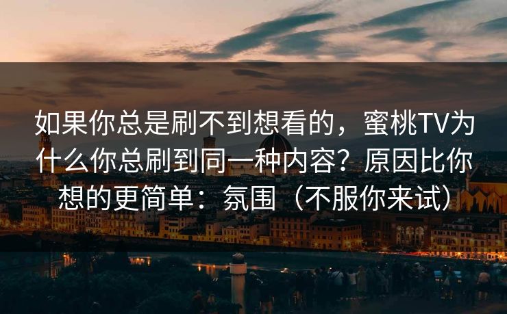如果你总是刷不到想看的,蜜桃TV为什么你总刷到同一种内容?原因比你想的更简单:氛围(不服你来试)-第1张图片-P站视频APP下载与入口 如果你总是刷不到想看的,蜜桃TV为什么你总刷到同一种内容?原因比你想的更简单:氛围(不服你来试)-第1张图片-P站视频APP下载与入口