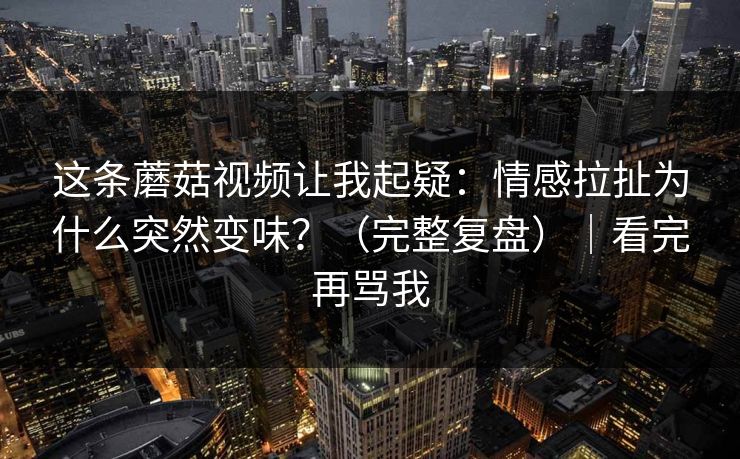 这条蘑菇视频让我起疑:情感拉扯为什么突然变味?(完整复盘)|看完再骂我-第1张图片-P站视频APP下载与入口 这条蘑菇视频让我起疑:情感拉扯为什么突然变味?(完整复盘)|看完再骂我-第1张图片-P站视频APP下载与入口