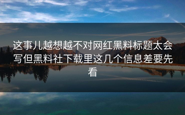 这事儿越想越不对网红黑料标题太会写但黑料社下载里这几个信息差要先看-第1张图片-P站视频APP下载与入口 这事儿越想越不对网红黑料标题太会写但黑料社下载里这几个信息差要先看-第1张图片-P站视频APP下载与入口