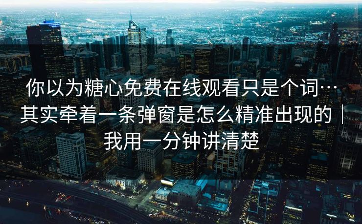 你以为糖心免费在线观看只是个词…其实牵着一条弹窗是怎么精准出现的｜我用一分钟讲清楚-第1张图片-P站视频APP下载与入口