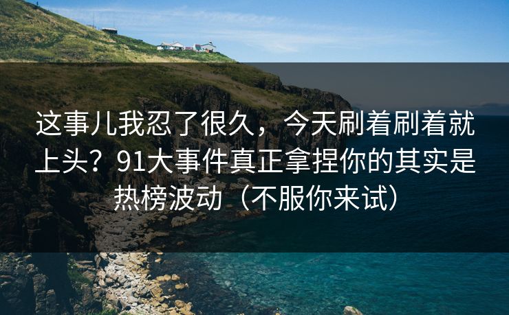 这事儿我忍了很久,今天刷着刷着就上头?91大事件真正拿捏你的其实是热榜波动(不服你来试)-第1张图片-P站视频APP下载与入口 这事儿我忍了很久,今天刷着刷着就上头?91大事件真正拿捏你的其实是热榜波动(不服你来试)-第1张图片-P站视频APP下载与入口