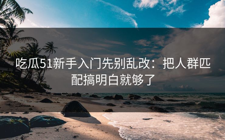吃瓜51新手入门先别乱改:把人群匹配搞明白就够了-第1张图片-P站视频APP下载与入口 吃瓜51新手入门先别乱改:把人群匹配搞明白就够了-第1张图片-P站视频APP下载与入口