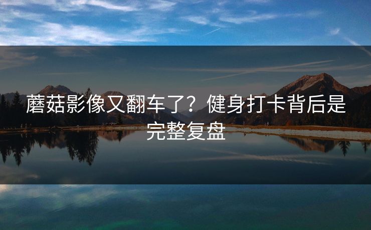 蘑菇影像又翻车了?健身打卡背后是完整复盘-第1张图片-P站视频APP下载与入口 蘑菇影像又翻车了?健身打卡背后是完整复盘-第1张图片-P站视频APP下载与入口