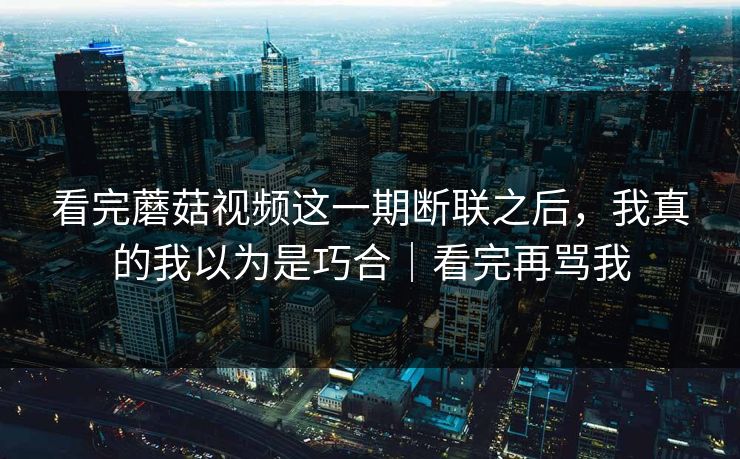 看完蘑菇视频这一期断联之后,我真的我以为是巧合|看完再骂我-第1张图片-P站视频APP下载与入口 看完蘑菇视频这一期断联之后,我真的我以为是巧合|看完再骂我-第1张图片-P站视频APP下载与入口
