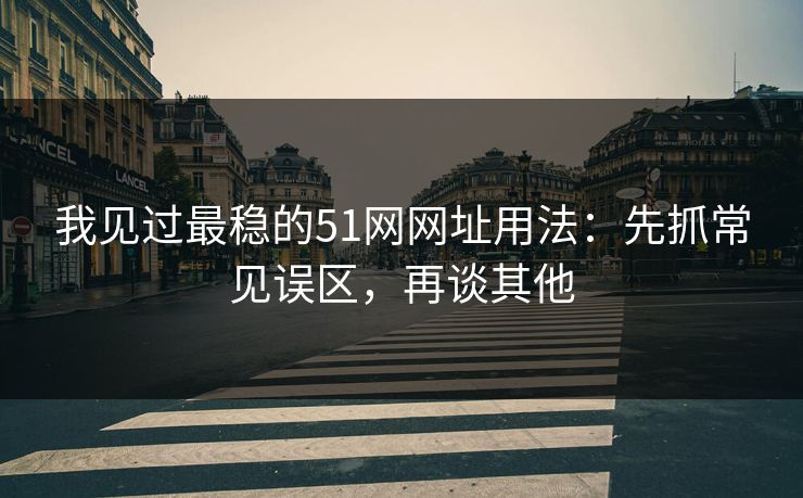我见过最稳的51网网址用法:先抓常见误区,再谈其他-第1张图片-P站视频APP下载与入口 我见过最稳的51网网址用法:先抓常见误区,再谈其他-第1张图片-P站视频APP下载与入口