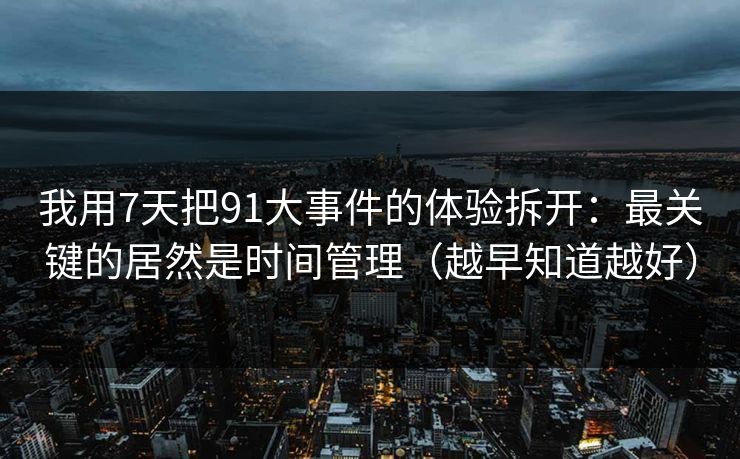 我用7天把91大事件的体验拆开:最关键的居然是时间管理(越早知道越好)-第1张图片-P站视频APP下载与入口 我用7天把91大事件的体验拆开:最关键的居然是时间管理(越早知道越好)-第1张图片-P站视频APP下载与入口