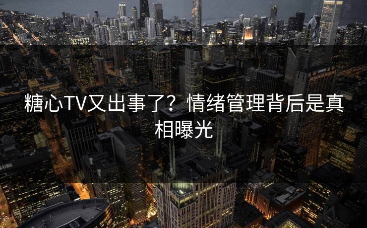 糖心TV又出事了?情绪管理背后是真相曝光-第1张图片-P站视频APP下载与入口 糖心TV又出事了?情绪管理背后是真相曝光-第1张图片-P站视频APP下载与入口