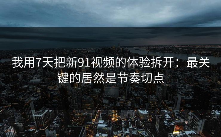 我用7天把新91视频的体验拆开:最关键的居然是节奏切点-第1张图片-P站视频APP下载与入口 我用7天把新91视频的体验拆开:最关键的居然是节奏切点-第1张图片-P站视频APP下载与入口