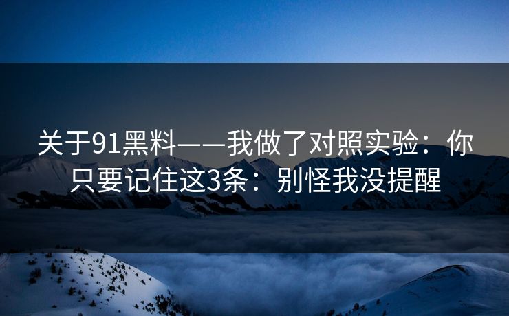 关于91黑料——我做了对照实验:你只要记住这3条:别怪我没提醒-第1张图片-P站视频APP下载与入口 关于91黑料——我做了对照实验:你只要记住这3条:别怪我没提醒-第1张图片-P站视频APP下载与入口