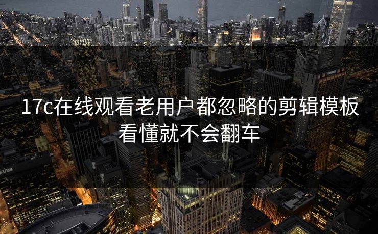 17c在线观看老用户都忽略的剪辑模板看懂就不会翻车-第1张图片-P站视频APP下载与入口 17c在线观看老用户都忽略的剪辑模板看懂就不会翻车-第1张图片-P站视频APP下载与入口