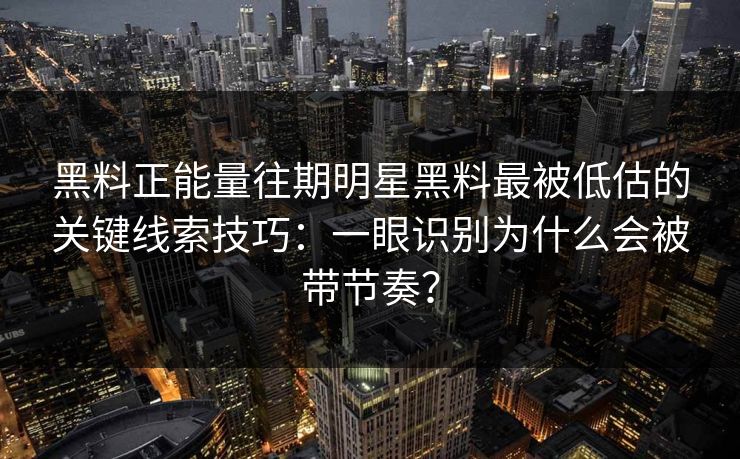黑料正能量往期明星黑料最被低估的关键线索技巧:一眼识别为什么会被带节奏?-第1张图片-P站视频APP下载与入口 黑料正能量往期明星黑料最被低估的关键线索技巧:一眼识别为什么会被带节奏?-第1张图片-P站视频APP下载与入口