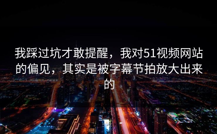 我踩过坑才敢提醒，我对51视频网站的偏见，其实是被字幕节拍放大出来的-第1张图片-P站视频APP下载与入口