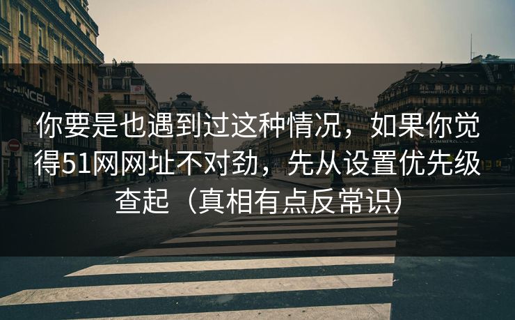 你要是也遇到过这种情况,如果你觉得51网网址不对劲,先从设置优先级查起(真相有点反常识)-第1张图片-P站视频APP下载与入口 你要是也遇到过这种情况,如果你觉得51网网址不对劲,先从设置优先级查起(真相有点反常识)-第1张图片-P站视频APP下载与入口