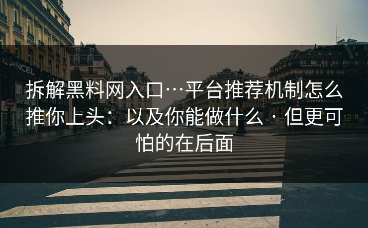 拆解黑料网入口…平台推荐机制怎么推你上头：以及你能做什么 · 但更可怕的在后面-第1张图片-P站视频APP下载与入口