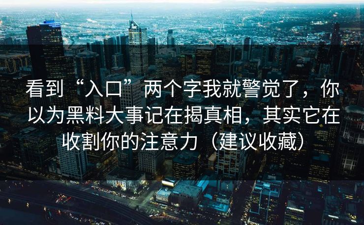 看到“入口”两个字我就警觉了，你以为黑料大事记在揭真相，其实它在收割你的注意力（建议收藏）-第1张图片-P站视频APP下载与入口