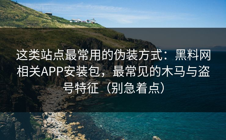 这类站点最常用的伪装方式：黑料网相关APP安装包，最常见的木马与盗号特征（别急着点）-第1张图片-P站视频APP下载与入口