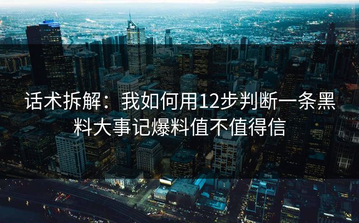 话术拆解:我如何用12步判断一条黑料大事记爆料值不值得信-第1张图片-P站视频APP下载与入口 话术拆解:我如何用12步判断一条黑料大事记爆料值不值得信-第1张图片-P站视频APP下载与入口